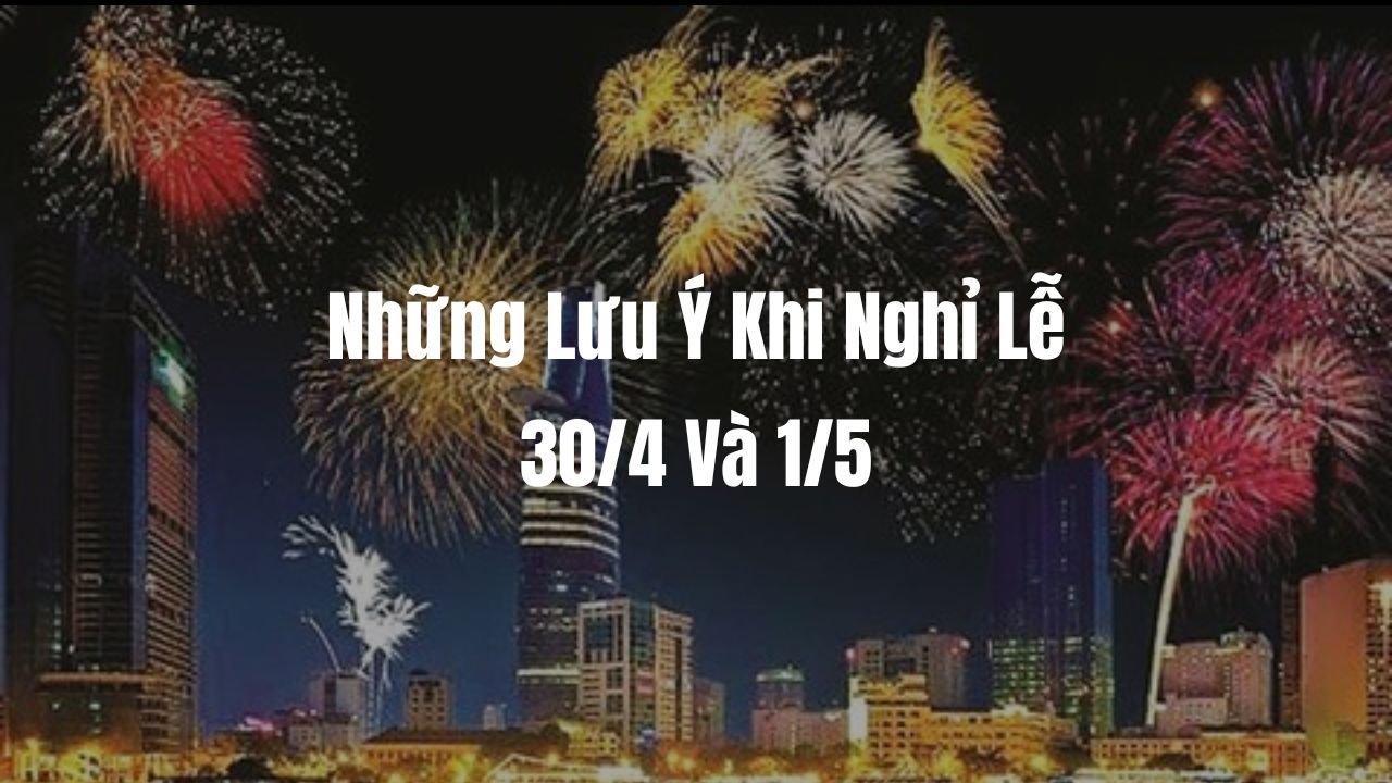 Những Lưu Ý Khi Nghỉ Lễ 30/4 Và 1/5