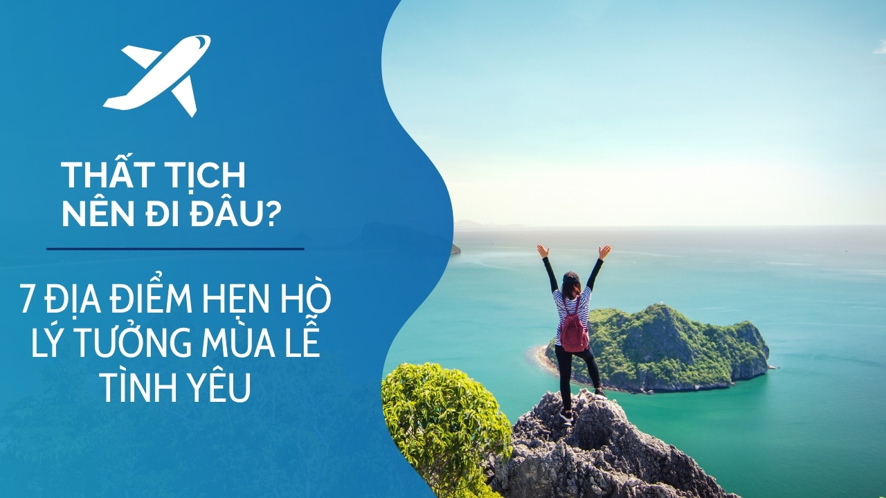 Thất Tịch nên đi đâu? 7 địa điểm hẹn hò lý tưởng mùa lễ tình yêu